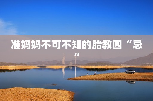准妈妈不可不知的胎教四“忌”