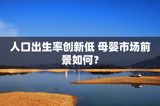 人口出生率创新低 母婴市场前景如何？
