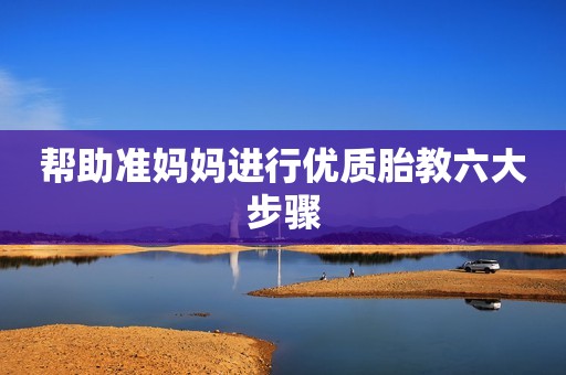 帮助准妈妈进行优质胎教六大步骤