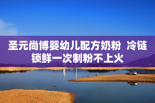 圣元尚博婴幼儿配方奶粉  冷链锁鲜一次制粉不上火