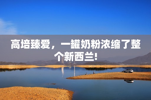 高培臻爱，一罐奶粉浓缩了整个新西兰!