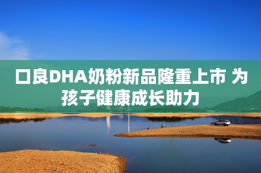 口良DHA奶粉新品隆重上市 为孩子健康成长助力