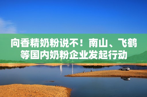 向香精奶粉说不！南山、飞鹤等国内奶粉企业发起行动