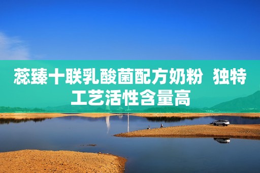 蕊臻十联乳酸菌配方奶粉  独特工艺活性含量高