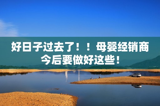 好日子过去了！！母婴经销商今后要做好这些！