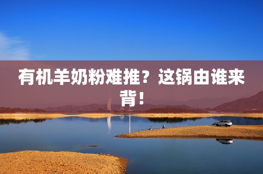 有机羊奶粉难推？这锅由谁来背！