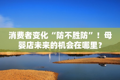 消费者变化“防不胜防”！母婴店未来的机会在哪里？