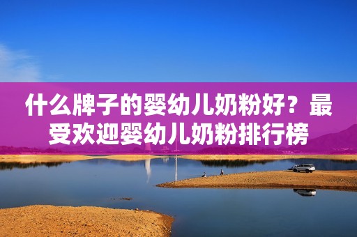什么牌子的婴幼儿奶粉好？最受欢迎婴幼儿奶粉排行榜