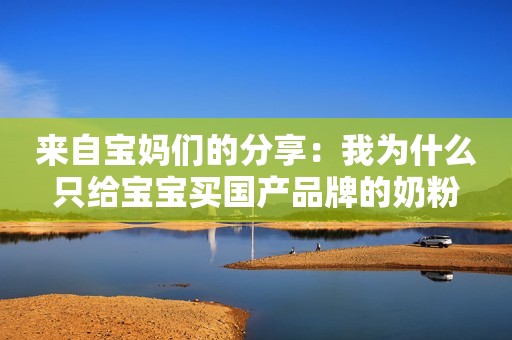 来自宝妈们的分享：我为什么只给宝宝买国产品牌的奶粉