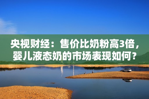 央视财经：售价比奶粉高3倍，婴儿液态奶的市场表现如何？