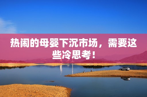 热闹的母婴下沉市场，需要这些冷思考！