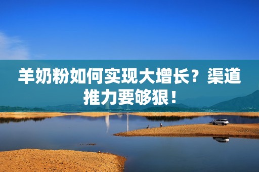 羊奶粉如何实现大增长？渠道推力要够狠！