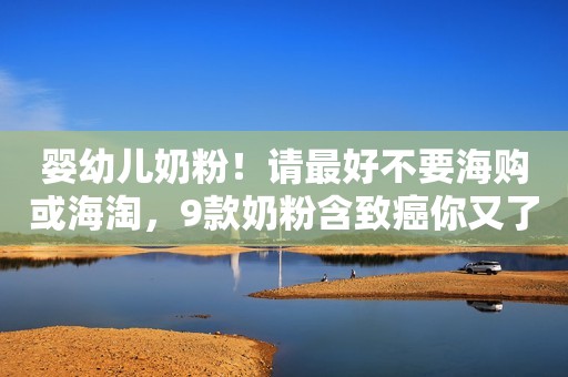 婴幼儿奶粉！请最好不要海购或海淘，9款奶粉含致癌你又了解多少