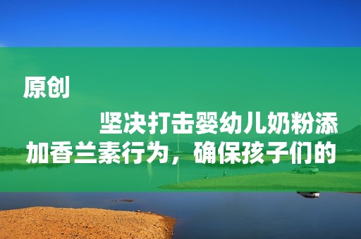 原创
            坚决打击婴幼儿奶粉添加香兰素行为，确保孩子们的身体健康安全
