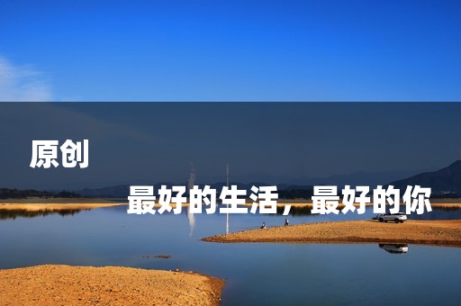 原创
            最好的生活，最好的你