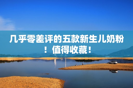 几乎零差评的五款新生儿奶粉！值得收藏！