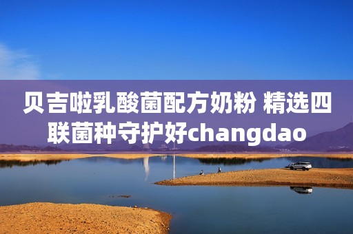 贝吉啦乳酸菌配方奶粉 精选四联菌种守护好changdao