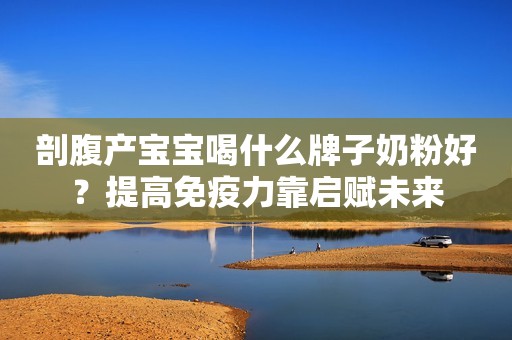 剖腹产宝宝喝什么牌子奶粉好？提高免疫力靠启赋未来