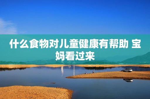 什么食物对儿童健康有帮助 宝妈看过来