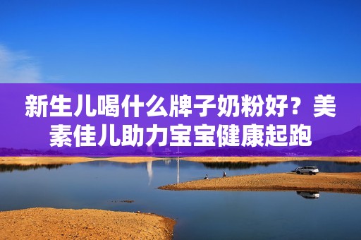 新生儿喝什么牌子奶粉好？美素佳儿助力宝宝健康起跑