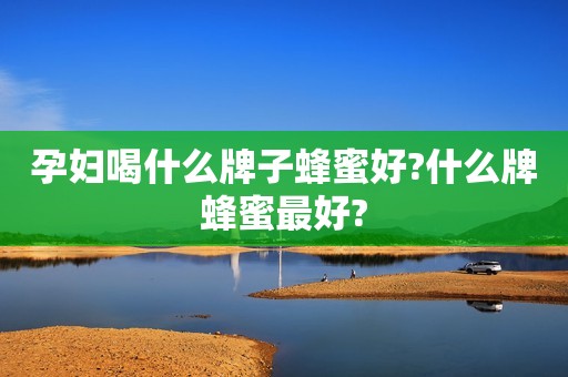 孕妇喝什么牌子蜂蜜好?什么牌蜂蜜最好?
