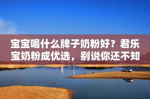 宝宝喝什么牌子奶粉好？君乐宝奶粉成优选，别说你还不知道