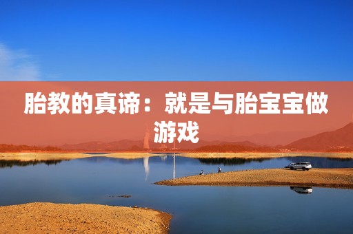 胎教的真谛：就是与胎宝宝做游戏