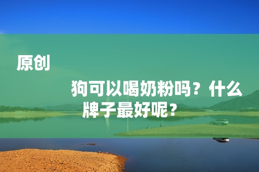 原创
            狗可以喝奶粉吗？什么牌子最好呢？