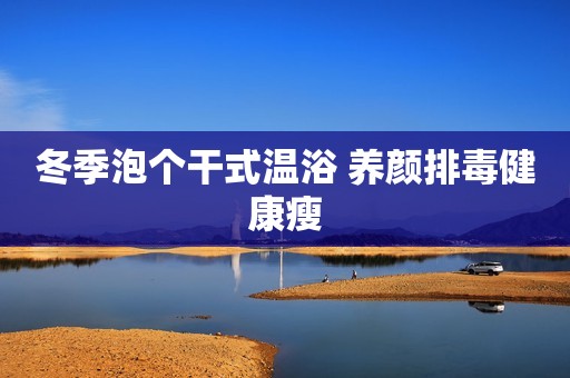 冬季泡个干式温浴 养颜排毒健康瘦