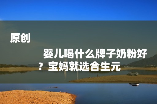 原创
            婴儿喝什么牌子奶粉好？宝妈就选合生元