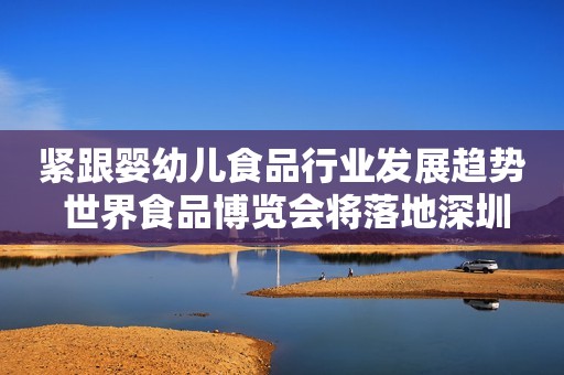 紧跟婴幼儿食品行业发展趋势 世界食品博览会将落地深圳