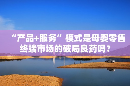 “产品+服务”模式是母婴零售终端市场的破局良药吗？
