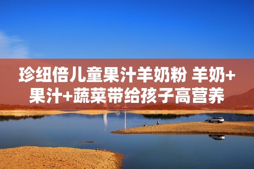 珍纽倍儿童果汁羊奶粉 羊奶+果汁+蔬菜带给孩子高营养