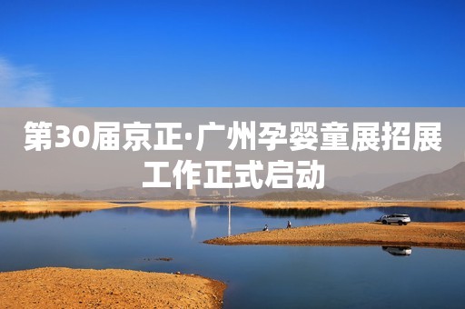 第30届京正·广州孕婴童展招展工作正式启动