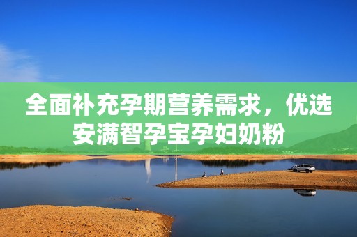 全面补充孕期营养需求，优选安满智孕宝孕妇奶粉