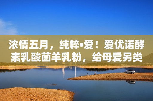 浓情五月，纯粹•爱！爱优诺酵素乳酸菌羊乳粉，给母爱另类解读！