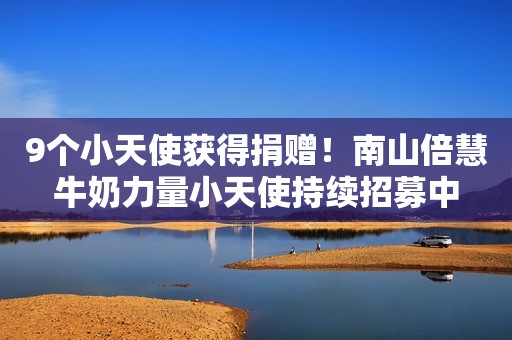 9个小天使获得捐赠！南山倍慧牛奶力量小天使持续招募中