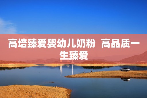高培臻爱婴幼儿奶粉  高品质一生臻爱