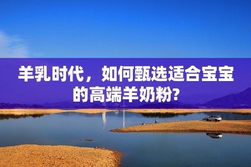 羊乳时代，如何甄选适合宝宝的高端羊奶粉?