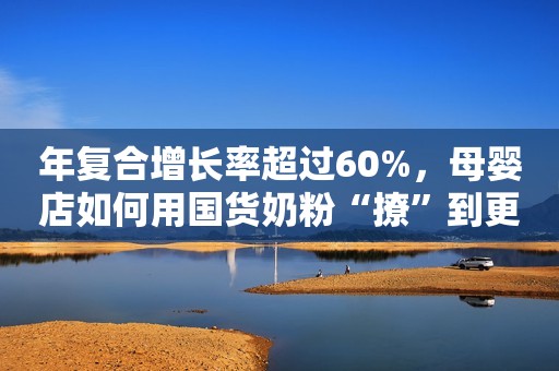 年复合增长率超过60%，母婴店如何用国货奶粉“撩”到更多消费者？