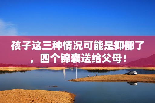 孩子这三种情况可能是抑郁了，四个锦囊送给父母！