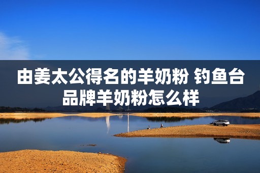 由姜太公得名的羊奶粉 钓鱼台品牌羊奶粉怎么样