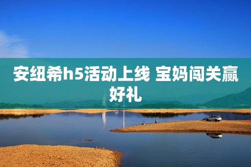 安纽希h5活动上线 宝妈闯关赢好礼