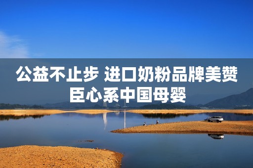 公益不止步 进口奶粉品牌美赞臣心系中国母婴