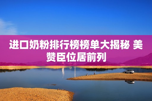 进口奶粉排行榜榜单大揭秘 美赞臣位居前列