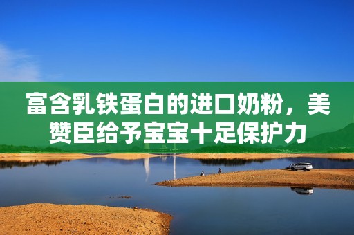 富含乳铁蛋白的进口奶粉，美赞臣给予宝宝十足保护力