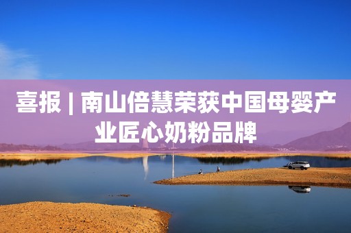 喜报 | 南山倍慧荣获中国母婴产业匠心奶粉品牌