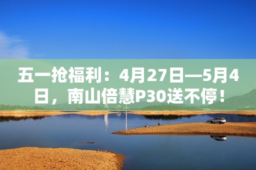 五一抢福利：4月27日—5月4日，南山倍慧P30送不停！