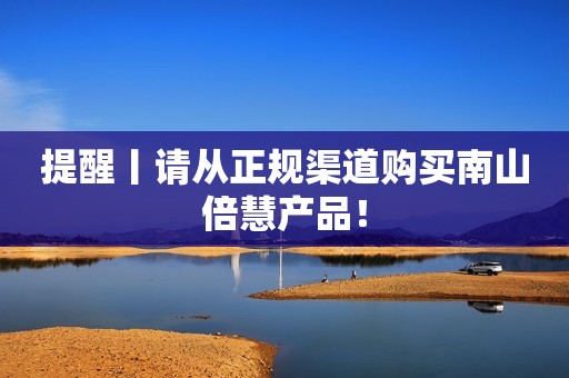 提醒丨请从正规渠道购买南山倍慧产品！