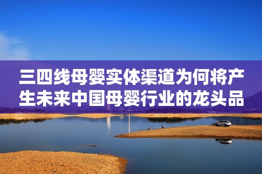 三四线母婴实体渠道为何将产生未来中国母婴行业的龙头品牌？